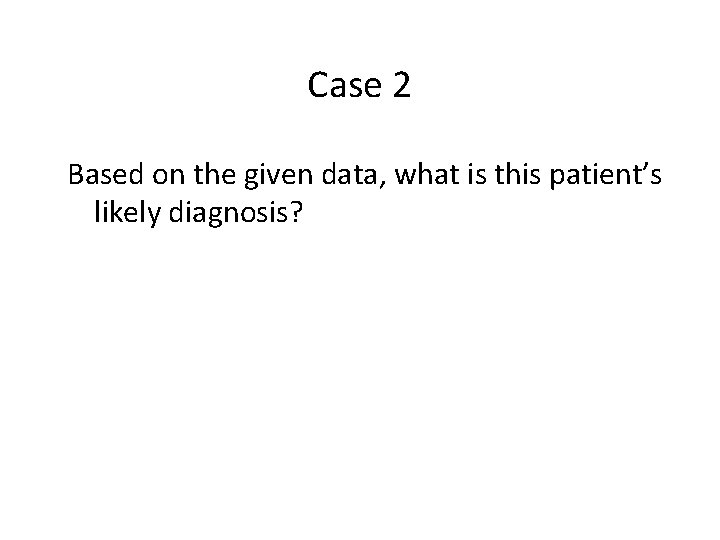 Case 2 Based on the given data, what is this patient’s likely diagnosis? 