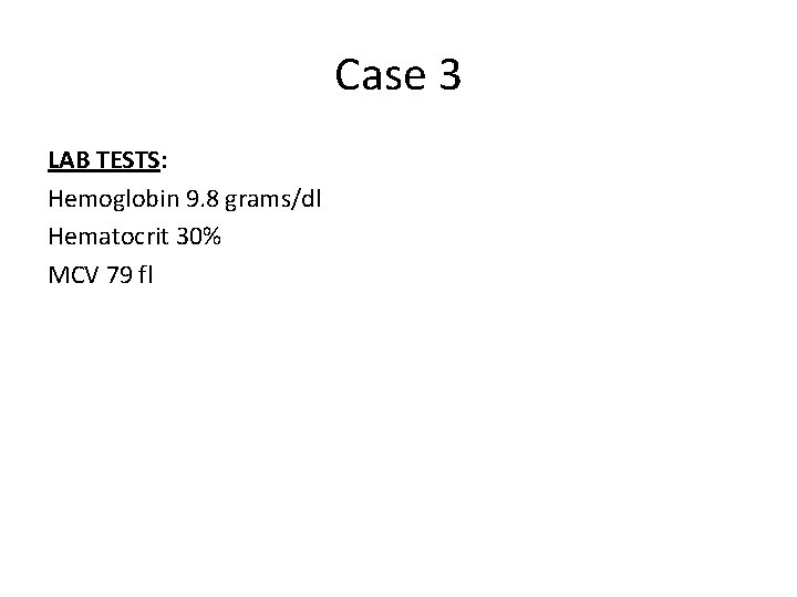 Case 3 LAB TESTS: Hemoglobin 9. 8 grams/dl Hematocrit 30% MCV 79 fl 
