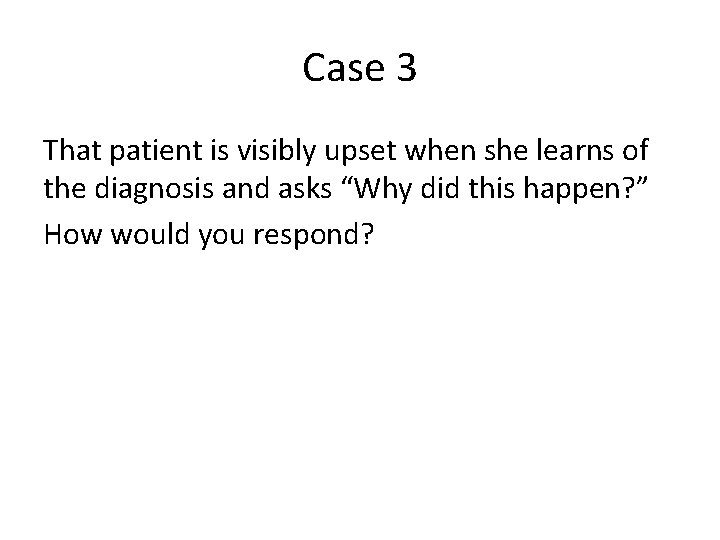 Case 3 That patient is visibly upset when she learns of the diagnosis and