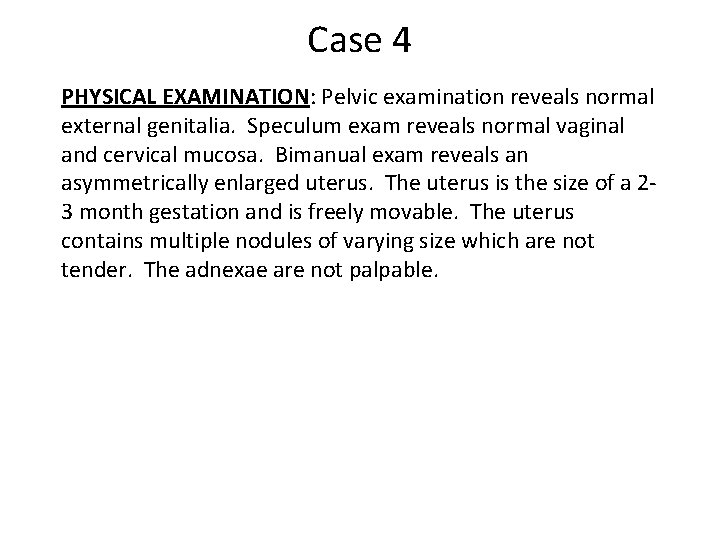 Case 4 PHYSICAL EXAMINATION: Pelvic examination reveals normal external genitalia. Speculum exam reveals normal