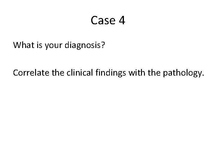 Case 4 What is your diagnosis? Correlate the clinical findings with the pathology. 