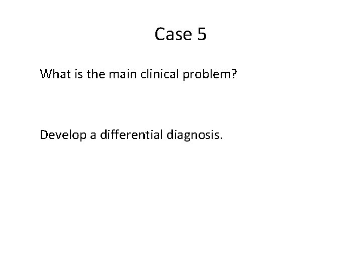 Case 5 What is the main clinical problem? Develop a differential diagnosis. 