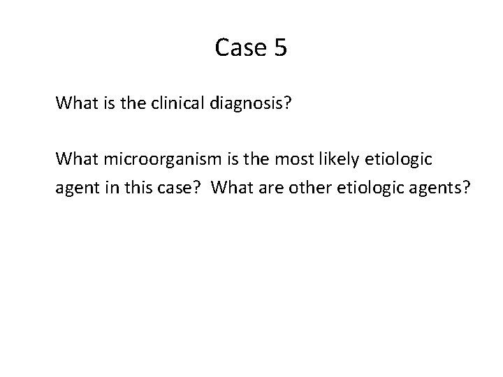 Case 5 What is the clinical diagnosis? What microorganism is the most likely etiologic