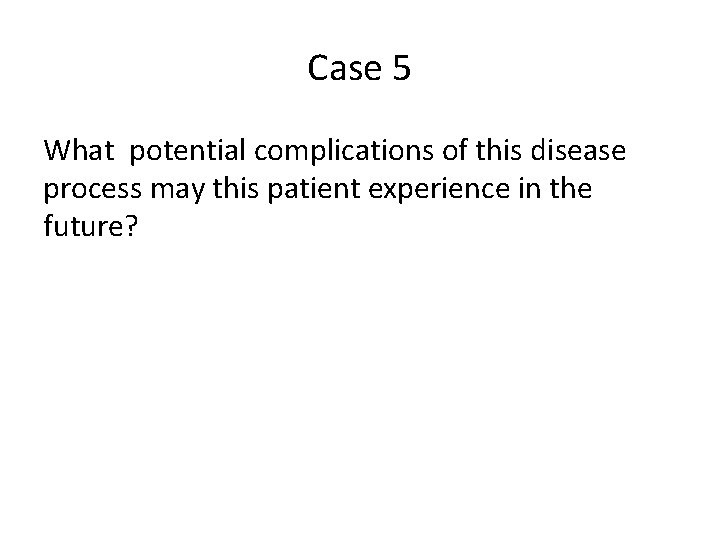 Case 5 What potential complications of this disease process may this patient experience in