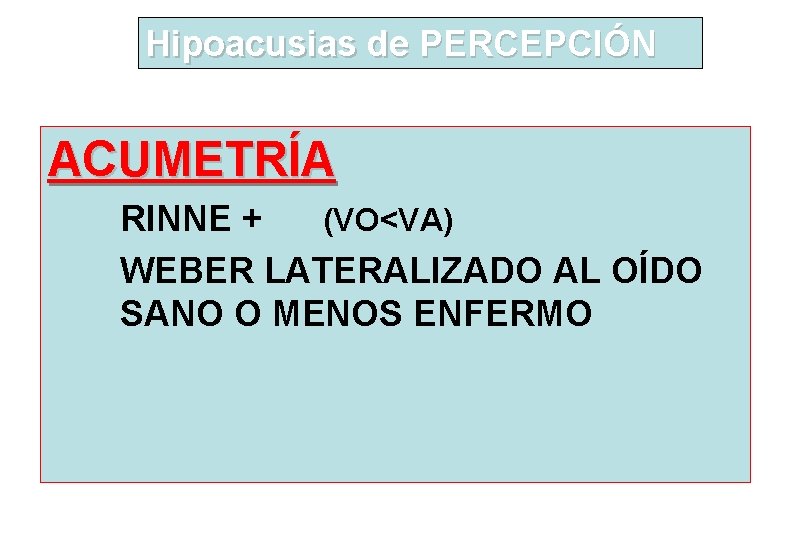 Hipoacusias de PERCEPCIÓN ACUMETRÍA RINNE + (VO<VA) WEBER LATERALIZADO AL OÍDO SANO O MENOS