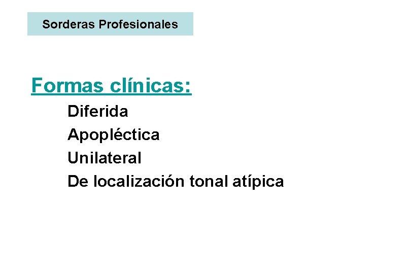 Sorderas Profesionales Formas clínicas: Diferida Apopléctica Unilateral De localización tonal atípica 