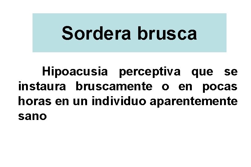 Sordera brusca Hipoacusia perceptiva que se instaura bruscamente o en pocas horas en un