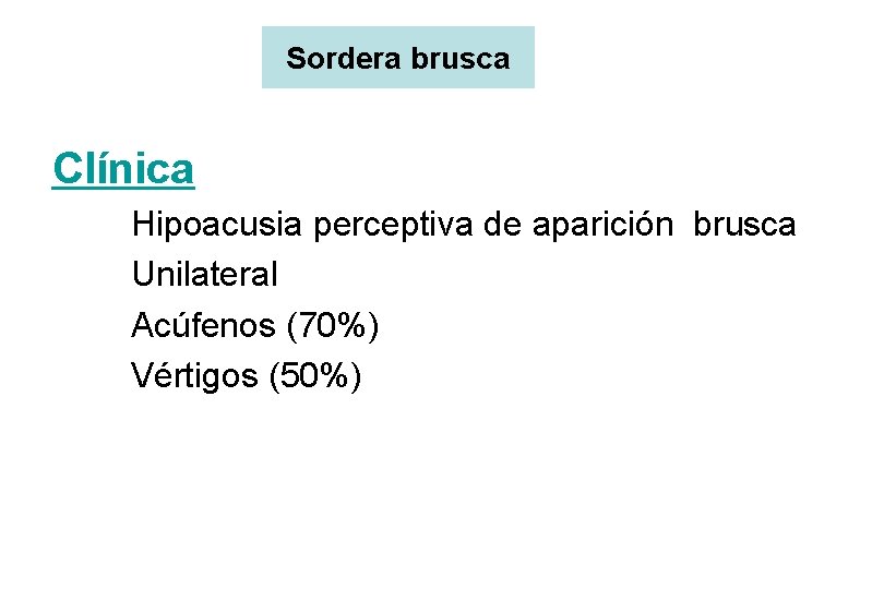 Sordera brusca Clínica Hipoacusia perceptiva de aparición brusca Unilateral Acúfenos (70%) Vértigos (50%) 