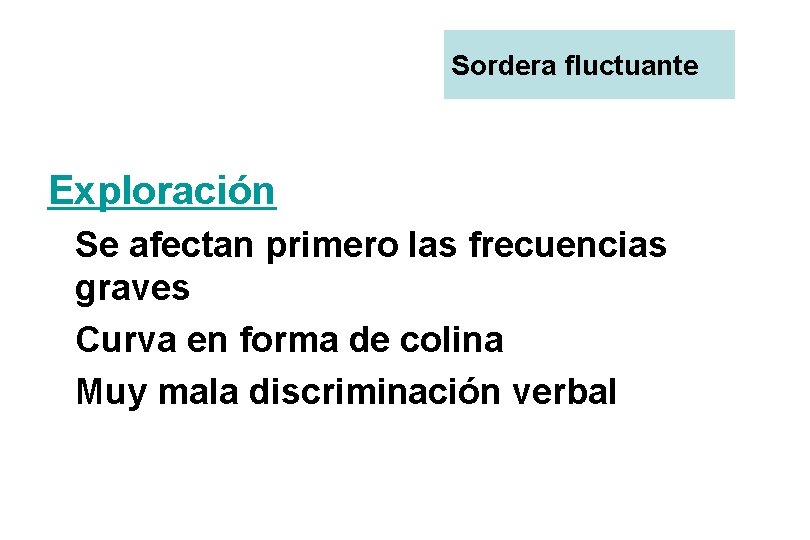 Sordera fluctuante Exploración Se afectan primero las frecuencias graves Curva en forma de colina