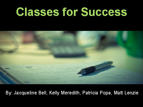 Classes for Success By: Jacqueline Bell, Kelly Meredith, Patricia Popa, Matt Lenzie 