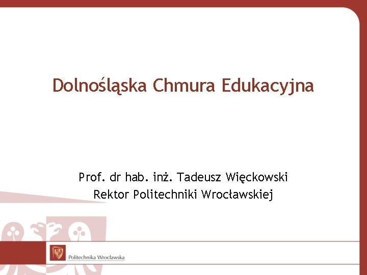 Dolnośląska Chmura Edukacyjna Prof. dr hab. inż. Tadeusz Więckowski Rektor Politechniki Wrocławskiej 