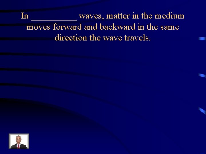 In _____ waves, matter in the medium moves forward and backward in the same