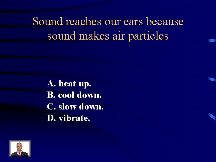 Sound reaches our ears because sound makes air particles A. heat up. B. cool