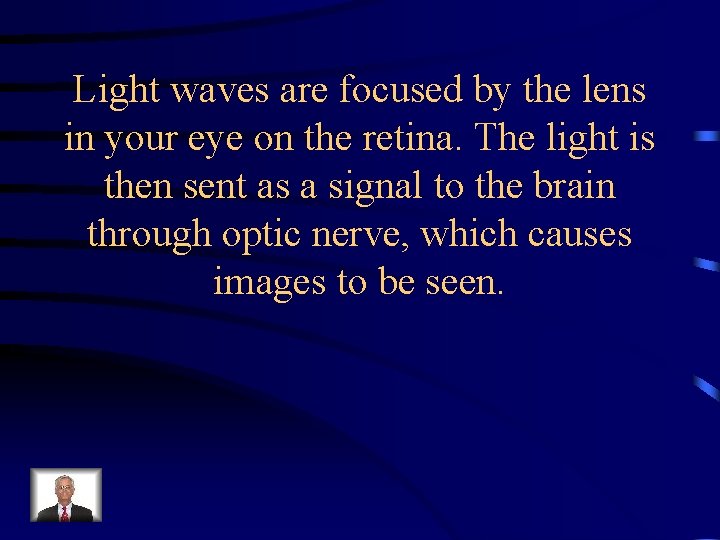 Light waves are focused by the lens in your eye on the retina. The