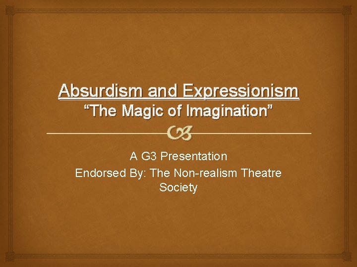 Absurdism and Expressionism “The Magic of Imagination” A G 3 Presentation Endorsed By: The