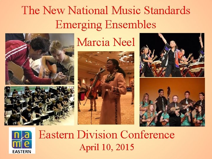 The New National Music Standards Emerging Ensembles Marcia Neel Eastern Division Conference April 10,