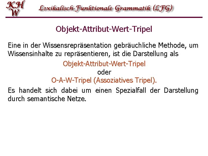 Objekt-Attribut-Wert-Tripel Eine in der Wissensrepräsentation gebräuchliche Methode, um Wissensinhalte zu repräsentieren, ist die Darstellung Objekt-Attribut-Wert-Tripel Eine in der Wissensrepräsentation gebräuchliche Methode, um Wissensinhalte zu repräsentieren, ist die Darstellung