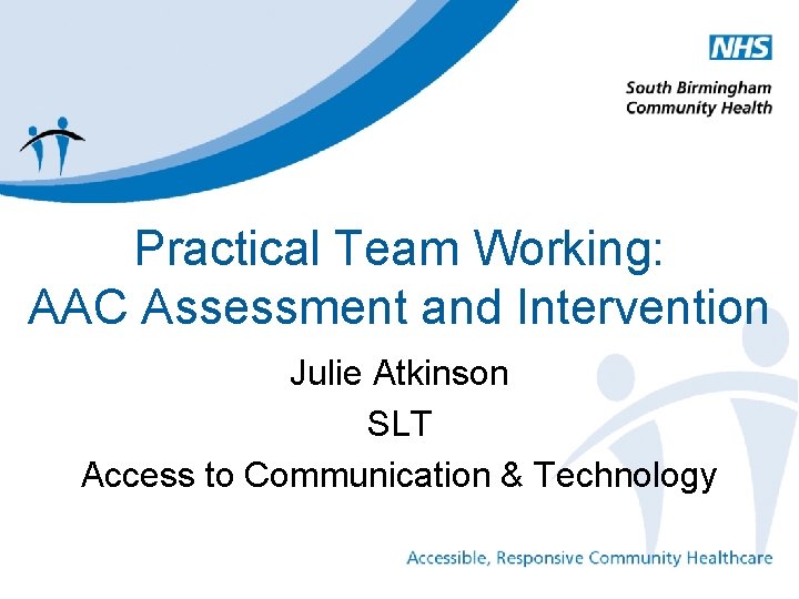 Practical Team Working: AAC Assessment and Intervention Julie Atkinson SLT Access to Communication &