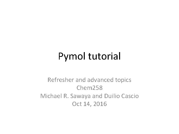 Pymol tutorial Refresher and advanced topics Chem 258 Michael R. Sawaya and Duilio Cascio Pymol tutorial Refresher and advanced topics Chem 258 Michael R. Sawaya and Duilio Cascio