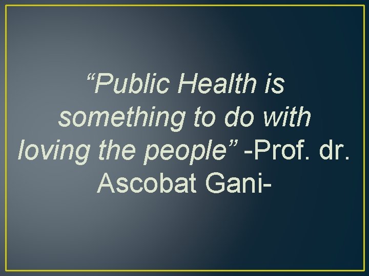 “Public Health is something to do with loving the people” -Prof. dr. Ascobat Gani-