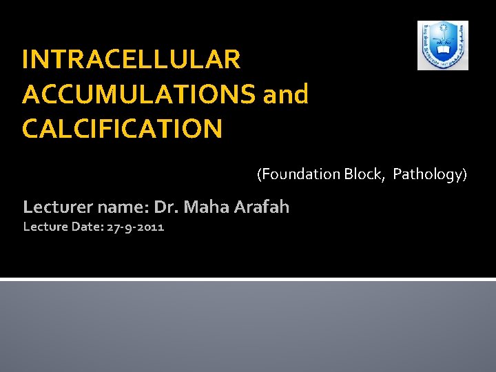 INTRACELLULAR ACCUMULATIONS and CALCIFICATION (Foundation Block, Pathology) Lecturer name: Dr. Maha Arafah Lecture Date: