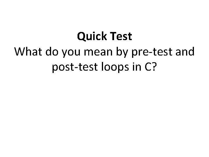 Quick Test What do you mean by pre-test and post-test loops in C? 