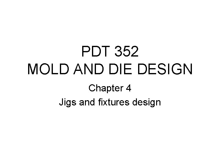 PDT 352 MOLD AND DIE DESIGN Chapter 4 Jigs and fixtures design 