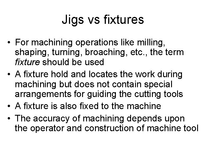 Jigs vs fixtures • For machining operations like milling, shaping, turning, broaching, etc. ,