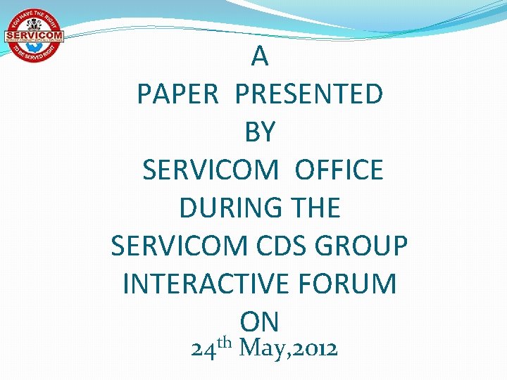 A PAPER PRESENTED BY SERVICOM OFFICE DURING THE SERVICOM CDS GROUP INTERACTIVE FORUM ON
