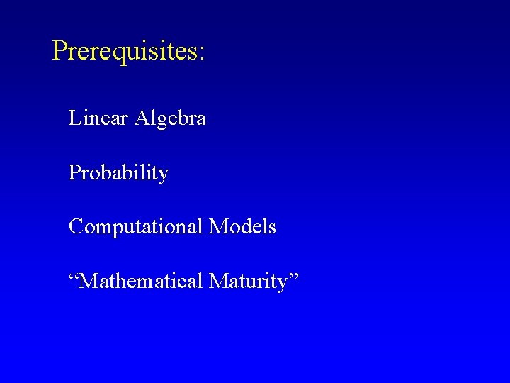 Prerequisites: Linear Algebra Probability Computational Models “Mathematical Maturity” 