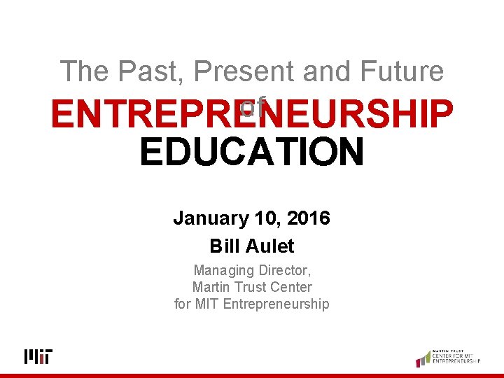 The Past, Present and Future of ENTREPRENEURSHIP EDUCATION January 10, 2016 Bill Aulet Managing