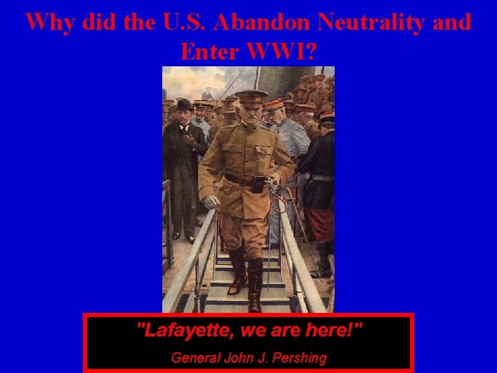 Why did the U. S. Abandon Neutrality and Enter WWI? "Lafayette, we are here!"