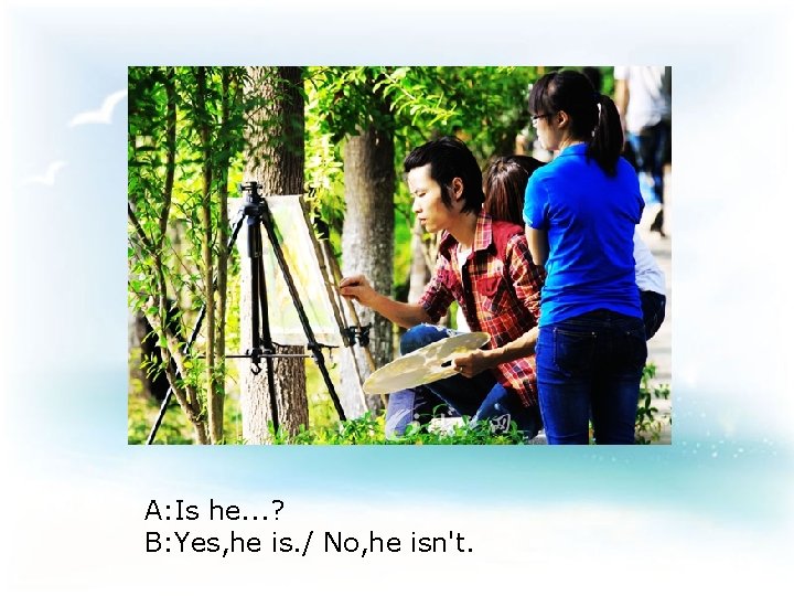 A: Is he. . . ? B: Yes, he is. / No, he isn't.