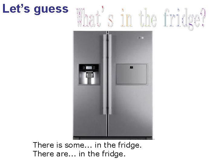 Let’s guess There is some. . . in the fridge. There are. . .