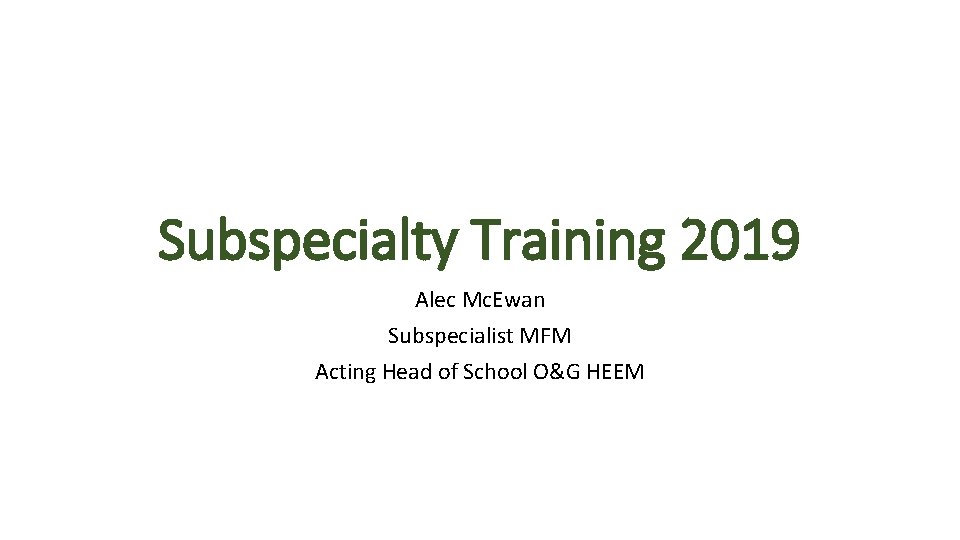 Subspecialty Training 2019 Alec Mc. Ewan Subspecialist MFM Acting Head of School O&G HEEM