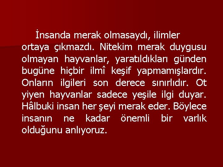 İnsanda merak olmasaydı, ilimler ortaya çıkmazdı. Nitekim merak duygusu olmayan hayvanlar, yaratıldıkları günden bugüne