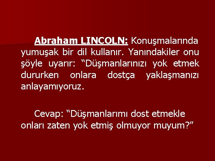 Abraham LINCOLN: Konuşmalarında yumuşak bir dil kullanır. Yanındakiler onu şöyle uyarır: “Düşmanlarınızı yok etmek