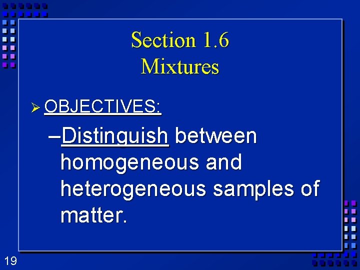 Section 1. 6 Mixtures Ø OBJECTIVES: –Distinguish between homogeneous and heterogeneous samples of matter. Section 1. 6 Mixtures Ø OBJECTIVES: –Distinguish between homogeneous and heterogeneous samples of matter.