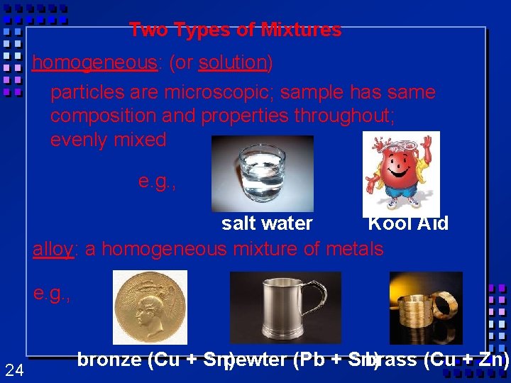 Two Types of Mixtures homogeneous: (or solution) particles are microscopic; sample has same composition Two Types of Mixtures homogeneous: (or solution) particles are microscopic; sample has same composition