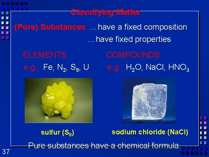 Classifying Matter (Pure) Substances …have a fixed composition …have fixed properties 37 ELEMENTS COMPOUNDS Classifying Matter (Pure) Substances …have a fixed composition …have fixed properties 37 ELEMENTS COMPOUNDS