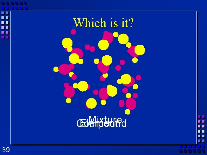 Which is it? Mixture Element Compound 39 Which is it? Mixture Element Compound 39
