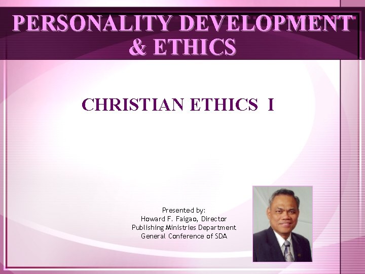 PERSONALITY DEVELOPMENT & ETHICS CHRISTIAN ETHICS I Presented by: Howard F. Faigao, Director Publishing