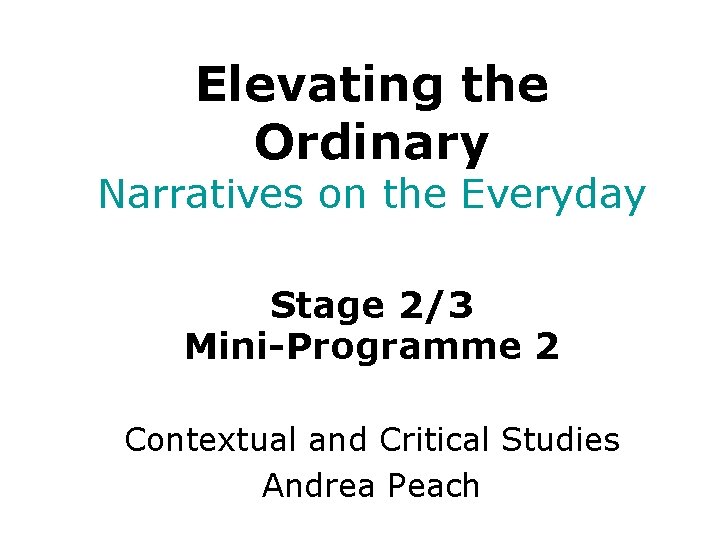 Elevating the Ordinary Narratives on the Everyday Stage 2/3 Mini-Programme 2 Contextual and Critical Elevating the Ordinary Narratives on the Everyday Stage 2/3 Mini-Programme 2 Contextual and Critical