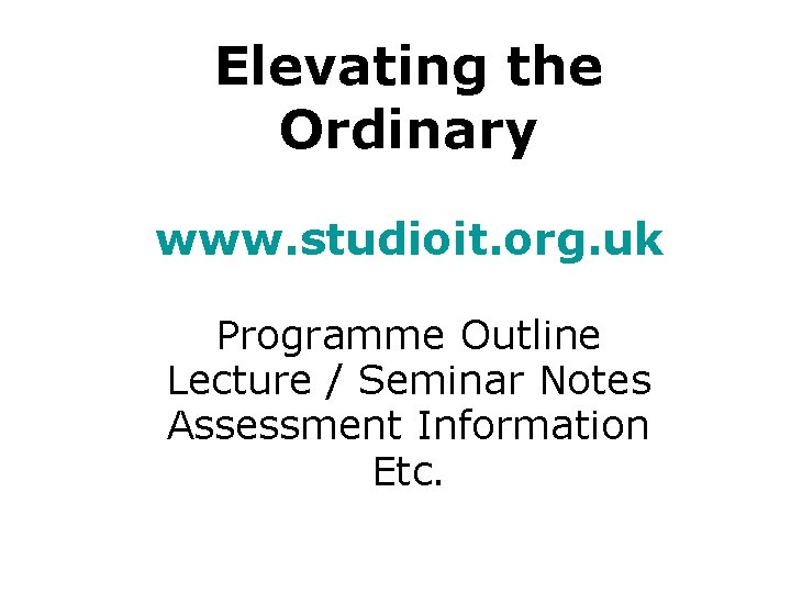 Elevating the Ordinary www. studioit. org. uk Programme Outline Lecture / Seminar Notes Assessment Elevating the Ordinary www. studioit. org. uk Programme Outline Lecture / Seminar Notes Assessment