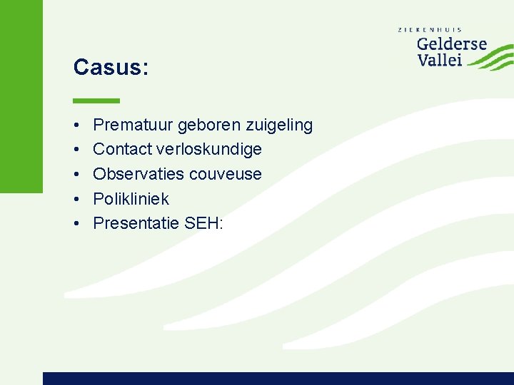 Casus: • • • Prematuur geboren zuigeling Contact verloskundige Observaties couveuse Polikliniek Presentatie SEH: