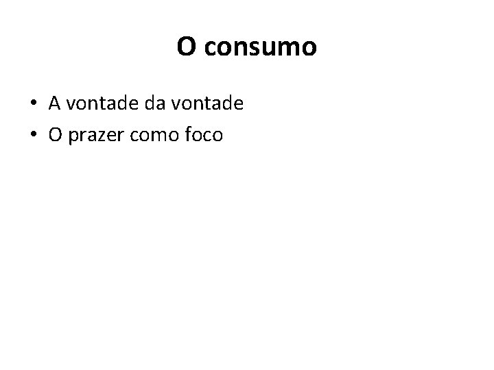 O consumo • A vontade da vontade • O prazer como foco 