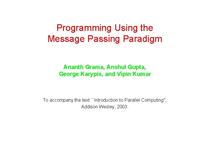 Programming Using the Message Passing Paradigm Ananth Grama, Anshul Gupta, George Karypis, and Vipin