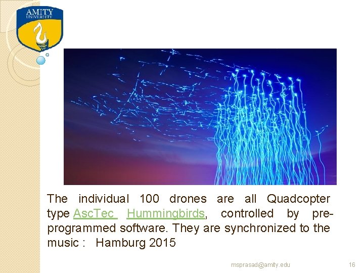 The individual 100 drones are all Quadcopter type Asc. Tec Hummingbirds, controlled by preprogrammed