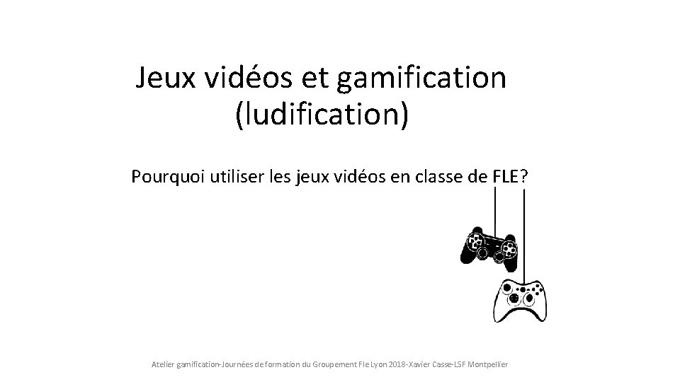 Jeux vidéos et gamification (ludification) Pourquoi utiliser les jeux vidéos en classe de FLE? Jeux vidéos et gamification (ludification) Pourquoi utiliser les jeux vidéos en classe de FLE?