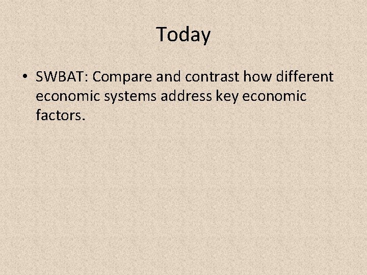 Today • SWBAT: Compare and contrast how different economic systems address key economic factors.